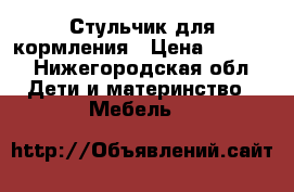 Стульчик для кормления › Цена ­ 2 000 - Нижегородская обл. Дети и материнство » Мебель   